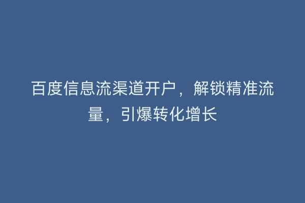 百度信息流渠道开户，解锁精准流量，引爆转化增长