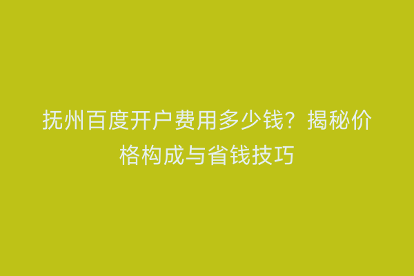 抚州百度开户费用多少钱？揭秘价格构成与省钱技巧