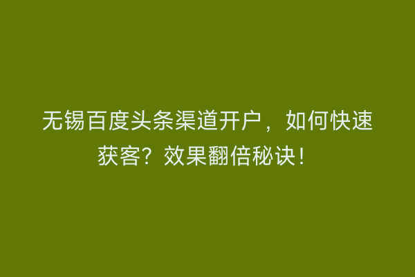 无锡百度头条渠道开户，如何快速获客？效果翻倍秘诀！