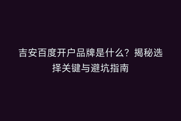 吉安百度开户品牌是什么？揭秘选择关键与避坑指南