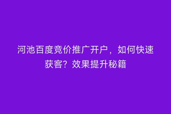 河池百度竞价推广开户，如何快速获客？效果提升秘籍