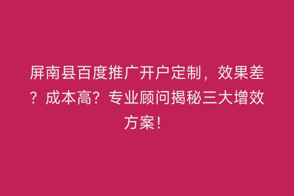 屏南县百度推广开户定制，效果差？成本高？专业顾问揭秘三大增效方案！