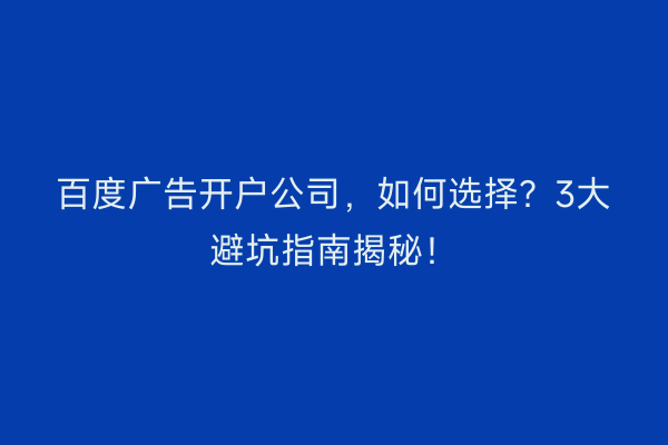 百度广告开户公司，如何选择？3大避坑指南揭秘！
