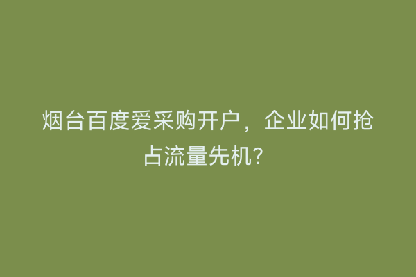 烟台百度爱采购开户，企业如何抢占流量先机？