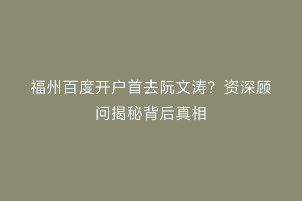 福州百度开户首去阮文涛？资深顾问揭秘背后真相