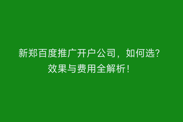 新郑百度推广开户公司，如何选？效果与费用全解析！