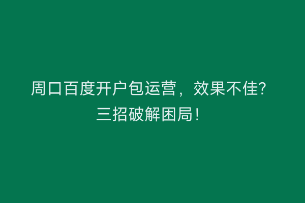 周口百度开户包运营，效果不佳？三招破解困局！