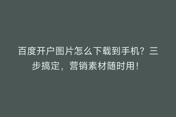 百度开户图片怎么下载到手机？三步搞定，营销素材随时用！