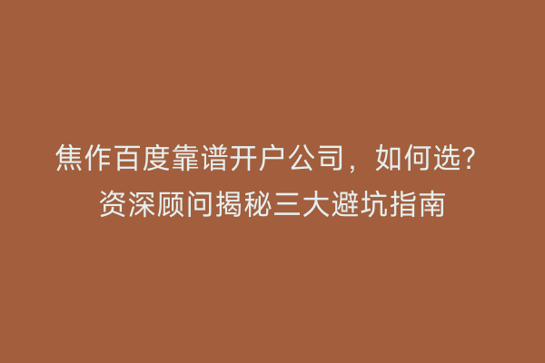 焦作百度靠谱开户公司，如何选？资深顾问揭秘三大避坑指南
