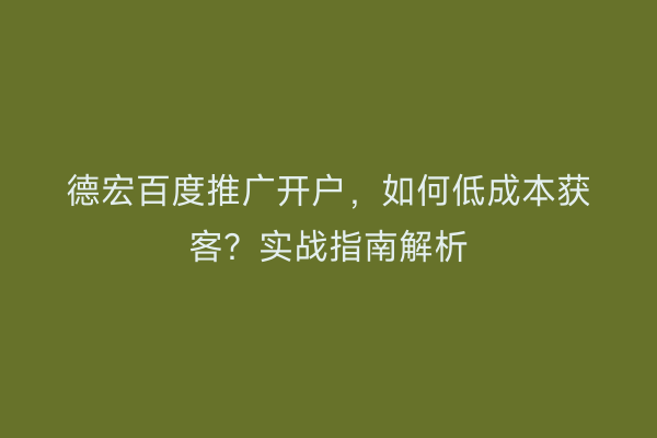 德宏百度推广开户,如何低成本获客?实战指南解析