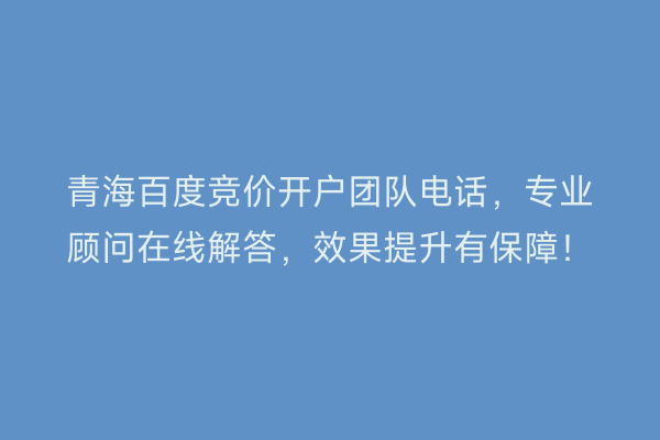 青海百度竞价开户团队电话，专业顾问在线解答，效果提升有保障！
