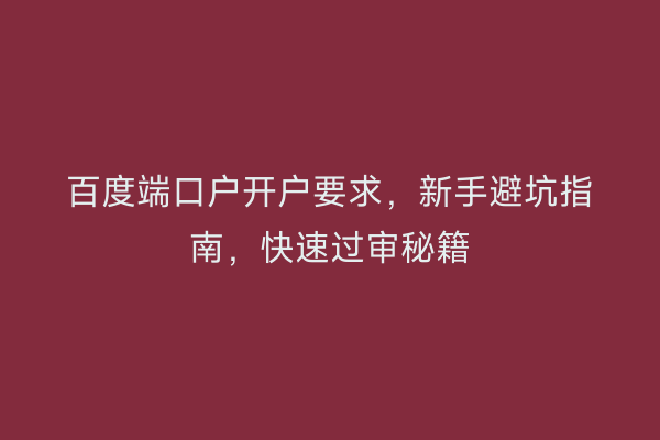 百度端口户开户要求，新手避坑指南，快速过审秘籍