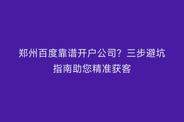 郑州百度靠谱开户公司？三步避坑指南助您精准获客