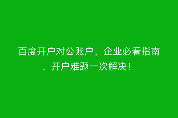 百度开户对公账户，企业必看指南，开户难题一次解决！