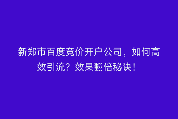新郑市百度竞价开户公司，如何高效引流？效果翻倍秘诀！