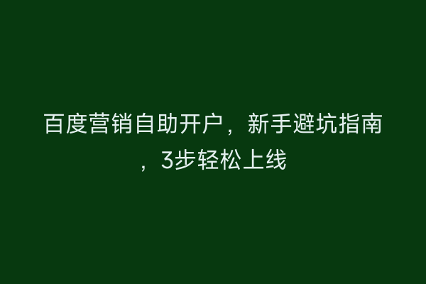 百度营销自助开户，新手避坑指南，3步轻松上线