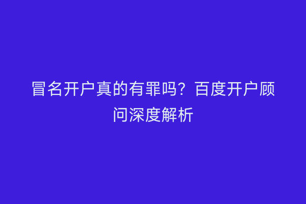 冒名开户真的有罪吗？百度开户顾问深度解析