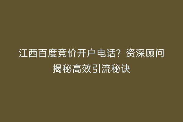 江西百度竞价开户电话？资深顾问揭秘高效引流秘诀