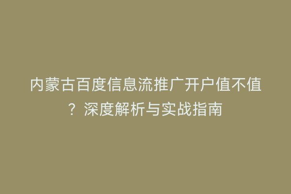内蒙古百度信息流推广开户值不值？深度解析与实战指南