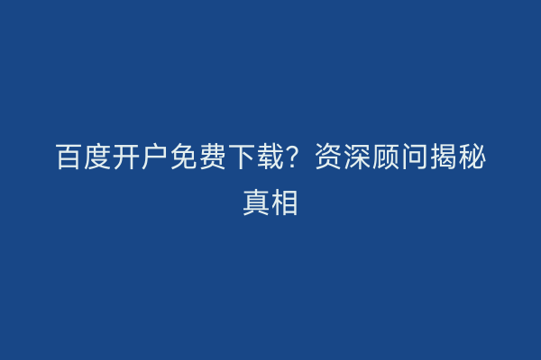 百度开户免费下载？资深顾问揭秘真相