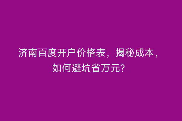 济南百度开户价格表，揭秘成本，如何避坑省万元？
