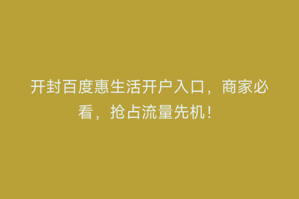 开封百度惠生活开户入口，商家必看，抢占流量先机！