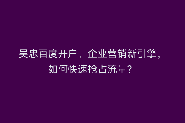 吴忠百度开户，企业营销新引擎，如何快速抢占流量？