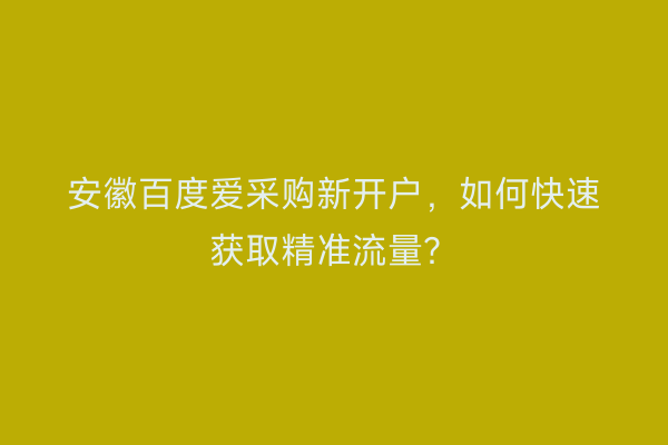 安徽百度爱采购新开户，如何快速获取精准流量？