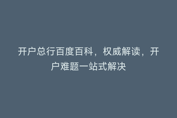开户总行百度百科，权威解读，开户难题一站式解决