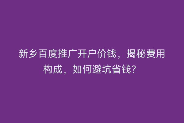 新乡百度推广开户价钱，揭秘费用构成，如何避坑省钱？