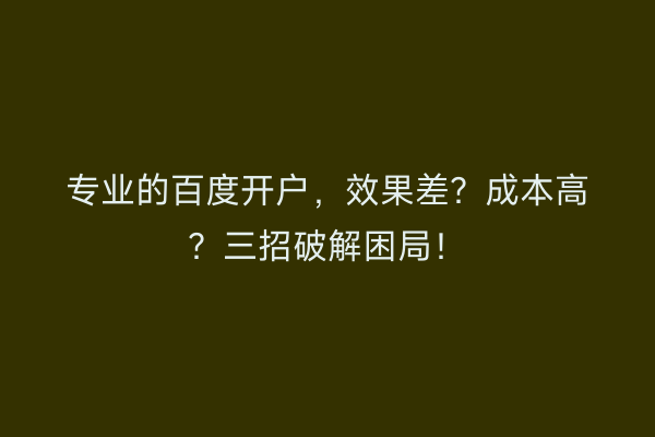 专业的百度开户，效果差？成本高？三招破解困局！