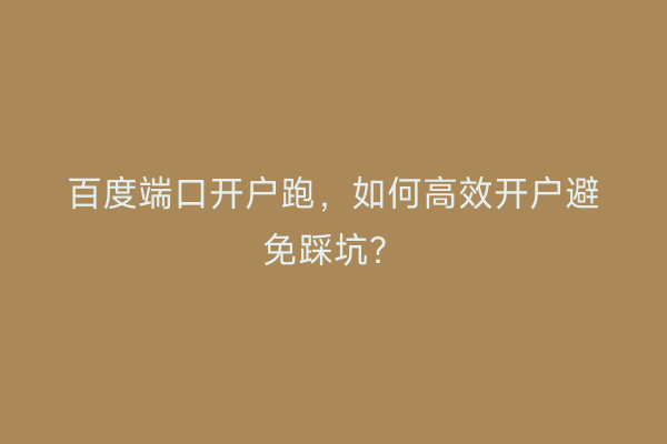 百度端口开户跑，如何高效开户避免踩坑？