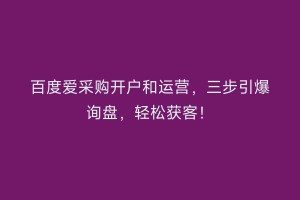 百度爱采购开户和运营，三步引爆询盘，轻松获客！