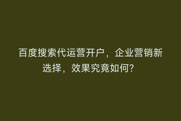 百度搜索代运营开户，企业营销新选择，效果究竟如何？