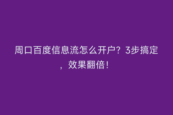 周口百度信息流怎么开户？3步搞定，效果翻倍！