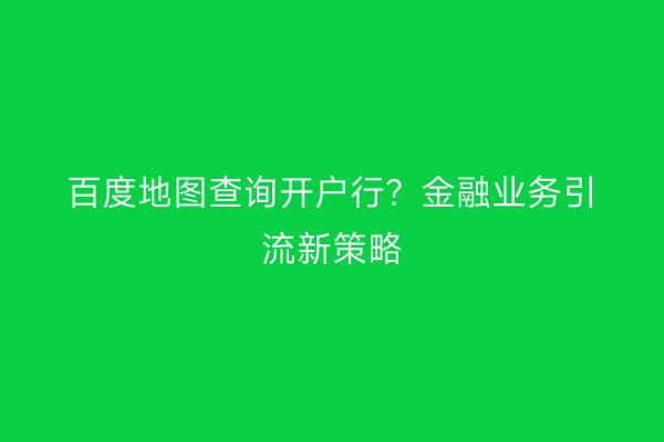 百度地图查询开户行？金融业务引流新策略