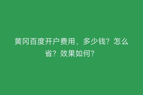黄冈百度开户费用，多少钱？怎么省？效果如何？