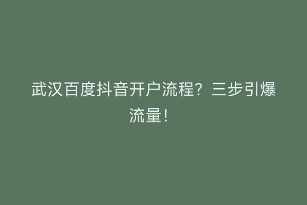 武汉百度抖音开户流程？三步引爆流量！