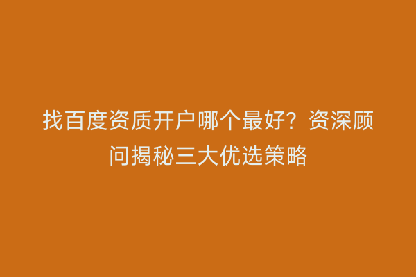 找百度资质开户哪个最好？资深顾问揭秘三大优选策略