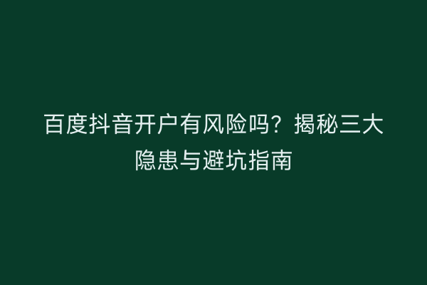 百度抖音开户有风险吗？揭秘三大隐患与避坑指南