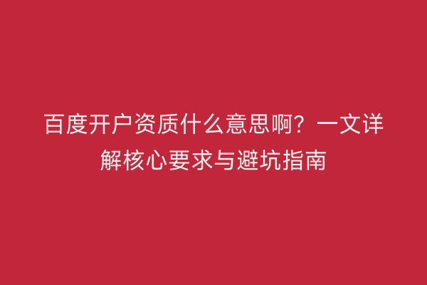 百度开户资质什么意思啊？一文详解核心要求与避坑指南