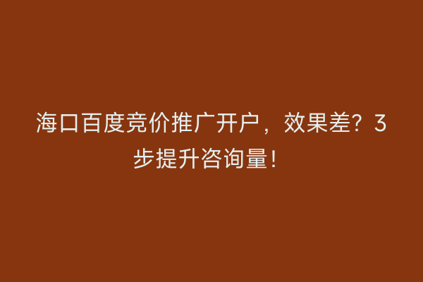 海口百度竞价推广开户，效果差？3步提升咨询量！