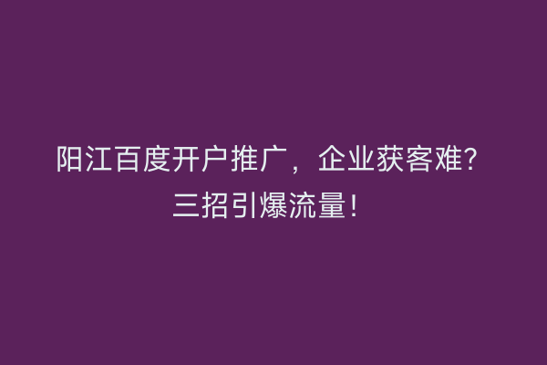 阳江百度开户推广，企业获客难？三招引爆流量！