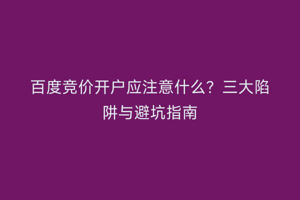 百度竞价开户应注意什么？三大陷阱与避坑指南