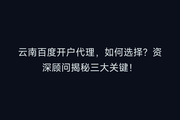 云南百度开户代理，如何选择？资深顾问揭秘三大关键！