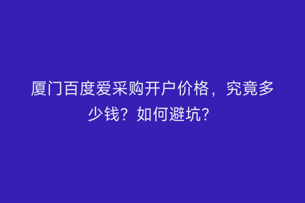 厦门百度爱采购开户价格，究竟多少钱？如何避坑？