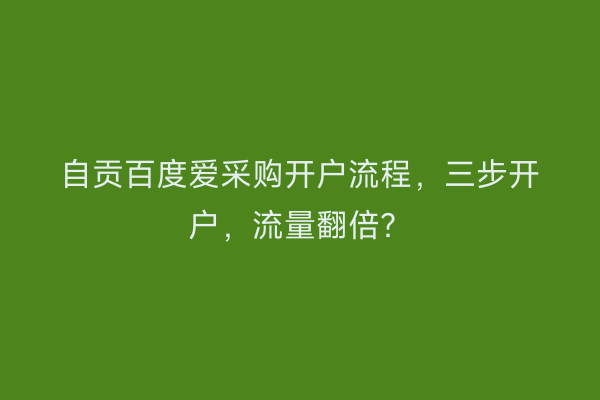 自贡百度爱采购开户流程，三步开户，流量翻倍？