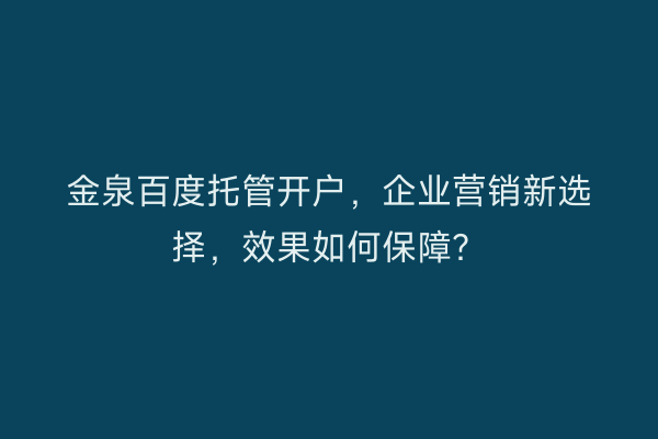 金泉百度托管开户,企业营销新选择,效果如何保障?