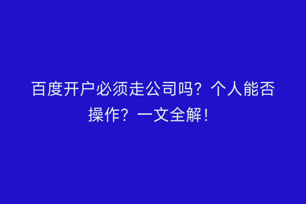 百度开户必须走公司吗？个人能否操作？一文全解！