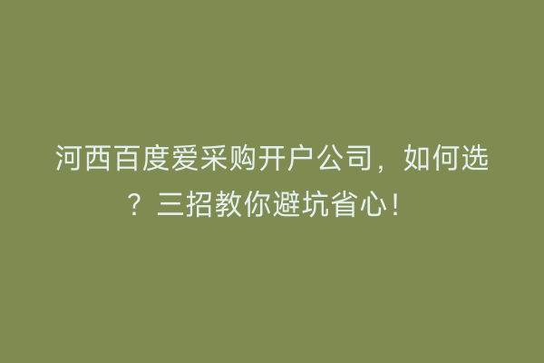 河西百度爱采购开户公司，如何选？三招教你避坑省心！